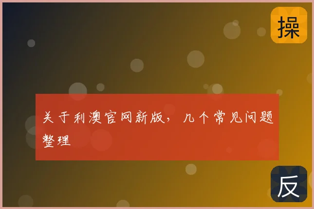 关于利澳官网新版,几个常见问题整理