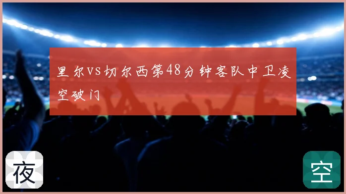 里尔vs切尔西第48分钟客队中卫凌空破门
