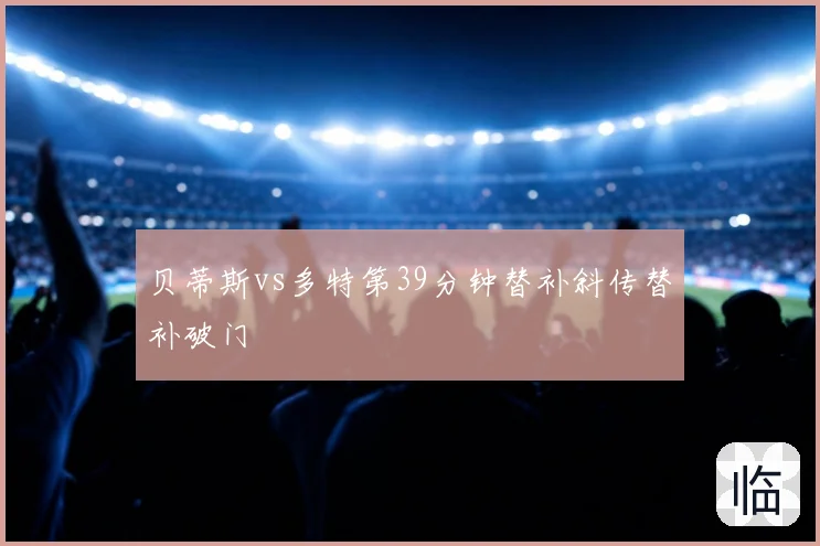 贝蒂斯vs多特第39分钟替补斜传替补破门