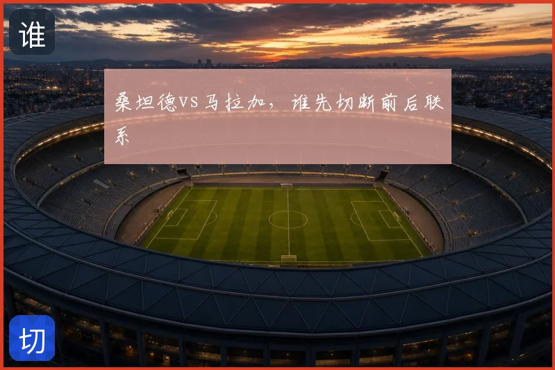 桑坦德vs马拉加,谁先切断前后联系