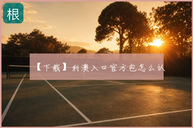 【下载】利澳入口官方包怎么认